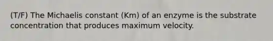 (T/F) The Michaelis constant (Km) of an enzyme is the substrate concentration that produces maximum velocity.