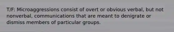 T/F: Microaggressions consist of overt or obvious verbal, but not nonverbal, communications that are meant to denigrate or dismiss members of particular groups.