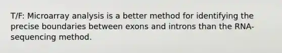 T/F: Microarray analysis is a better method for identifying the precise boundaries between exons and introns than the RNA-sequencing method.