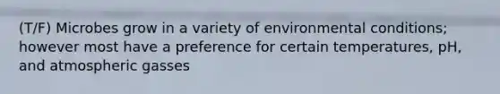 (T/F) Microbes grow in a variety of environmental conditions; however most have a preference for certain temperatures, pH, and atmospheric gasses