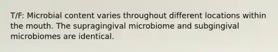 T/F: Microbial content varies throughout different locations within the mouth. The supragingival microbiome and subgingival microbiomes are identical.