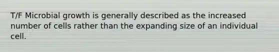 T/F Microbial growth is generally described as the increased number of cells rather than the expanding size of an individual cell.