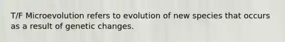 T/F Microevolution refers to evolution of new species that occurs as a result of genetic changes.