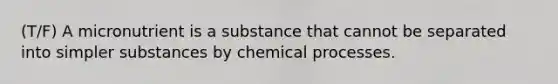 (T/F) A micronutrient is a substance that cannot be separated into simpler substances by chemical processes.