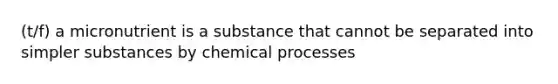 (t/f) a micronutrient is a substance that cannot be separated into simpler substances by chemical processes