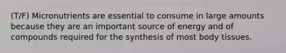 (T/F) Micronutrients are essential to consume in large amounts because they are an important source of energy and of compounds required for the synthesis of most body tissues.