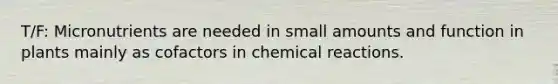 T/F: Micronutrients are needed in small amounts and function in plants mainly as cofactors in chemical reactions.