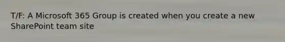 T/F: A Microsoft 365 Group is created when you create a new SharePoint team site