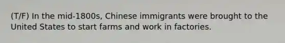 (T/F) In the mid-1800s, Chinese immigrants were brought to the United States to start farms and work in factories.