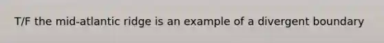 T/F the mid-atlantic ridge is an example of a divergent boundary