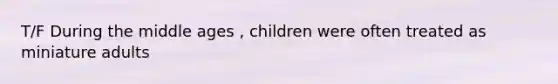 T/F During the middle ages , children were often treated as miniature adults