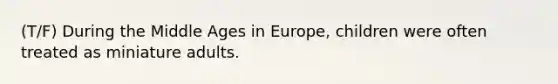 (T/F) During the Middle Ages in Europe, children were often treated as miniature adults.