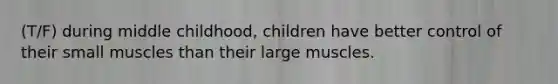 (T/F) during middle childhood, children have better control of their small muscles than their large muscles.