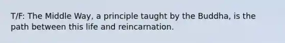 T/F: The Middle Way, a principle taught by the Buddha, is the path between this life and reincarnation.