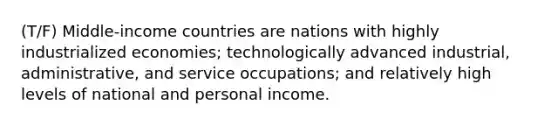 (T/F) Middle-income countries are nations with highly industrialized economies; technologically advanced industrial, administrative, and service occupations; and relatively high levels of national and personal income.