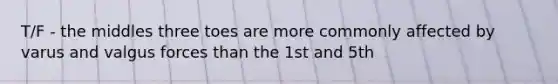 T/F - the middles three toes are more commonly affected by varus and valgus forces than the 1st and 5th