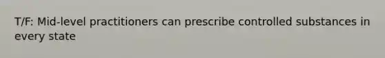 T/F: Mid-level practitioners can prescribe controlled substances in every state