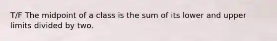 T/F The midpoint of a class is the sum of its lower and upper limits divided by two.