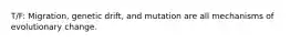 T/F: Migration, genetic drift, and mutation are all mechanisms of evolutionary change.