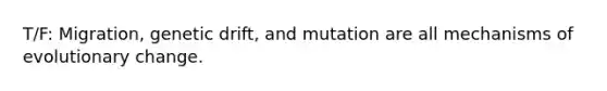 T/F: Migration, genetic drift, and mutation are all mechanisms of evolutionary change.