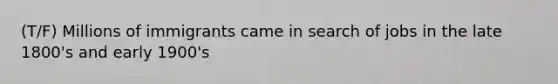 (T/F) Millions of immigrants came in search of jobs in the late 1800's and early 1900's