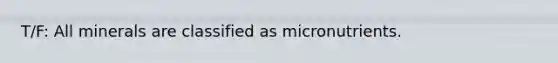 T/F: All minerals are classified as micronutrients.