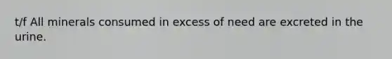 t/f All minerals consumed in excess of need are excreted in the urine.