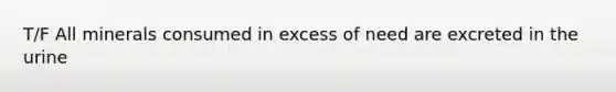 T/F All minerals consumed in excess of need are excreted in the urine