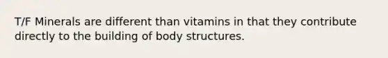 T/F Minerals are different than vitamins in that they contribute directly to the building of body structures.