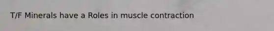 T/F Minerals have a Roles in muscle contraction