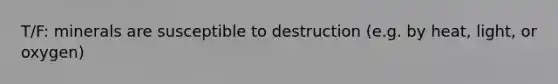 T/F: minerals are susceptible to destruction (e.g. by heat, light, or oxygen)