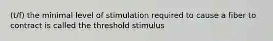 (t/f) the minimal level of stimulation required to cause a fiber to contract is called the threshold stimulus