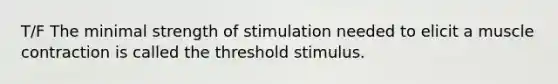 T/F The minimal strength of stimulation needed to elicit a muscle contraction is called the threshold stimulus.