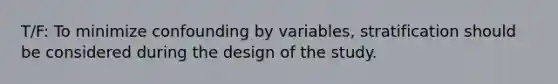 T/F: To minimize confounding by variables, stratification should be considered during the design of the study.