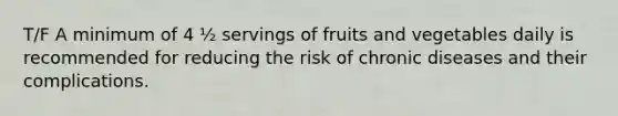 T/F A minimum of 4 ½ servings of fruits and vegetables daily is recommended for reducing the risk of chronic diseases and their complications.