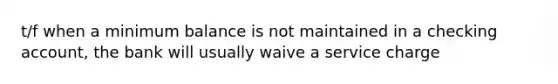 t/f when a minimum balance is not maintained in a checking account, the bank will usually waive a service charge