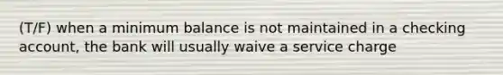 (T/F) when a minimum balance is not maintained in a checking account, the bank will usually waive a service charge