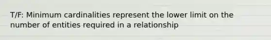 T/F: Minimum cardinalities represent the lower limit on the number of entities required in a relationship