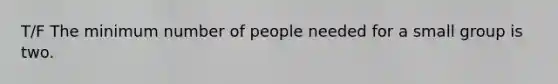 T/F The minimum number of people needed for a small group is two.