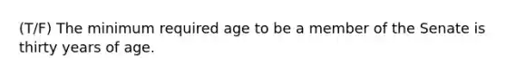 (T/F) The minimum required age to be a member of the Senate is thirty years of age.