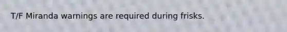 T/F Miranda warnings are required during frisks.