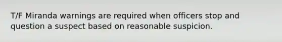 T/F Miranda warnings are required when officers stop and question a suspect based on reasonable suspicion.