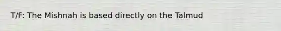 T/F: The Mishnah is based directly on the Talmud