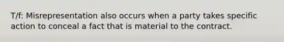 T/f: Misrepresentation also occurs when a party takes specific action to conceal a fact that is material to the contract.