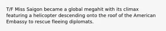 T/F Miss Saigon became a global megahit with its climax featuring a helicopter descending onto the roof of the American Embassy to rescue fleeing diplomats.