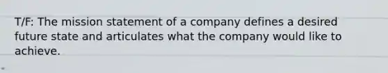 T/F: The mission statement of a company defines a desired future state and articulates what the company would like to achieve.