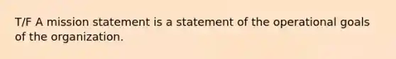 T/F A mission statement is a statement of the operational goals of the organization.