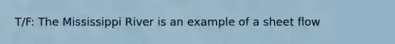 T/F: The Mississippi River is an example of a sheet flow