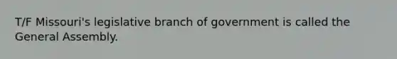 T/F Missouri's legislative branch of government is called the General Assembly.