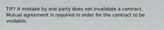 T/F? A mistake by one party does not invalidate a contract. Mutual agreement is required in order for the contract to be voidable.